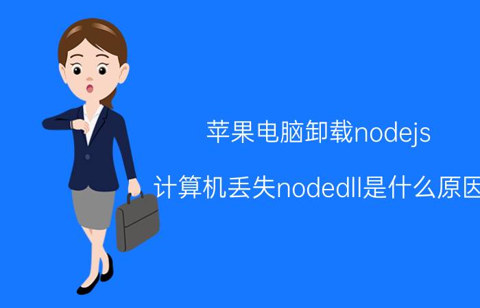 苹果电脑卸载nodejs 计算机丢失nodedll是什么原因？